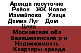 Аренда посуточно › Район ­ ЖК Новое Измайлово › Улица ­ Демин Луг › Дом ­ 6 › Цена ­ 2 000 - Московская обл., Балашихинский р-н Недвижимость » Квартиры аренда посуточно   